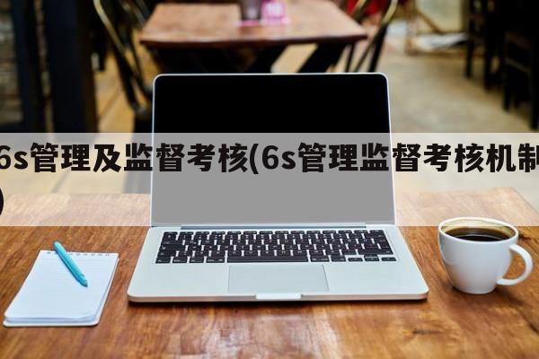 6s管理及监督考核(6s管理监督考核机制)